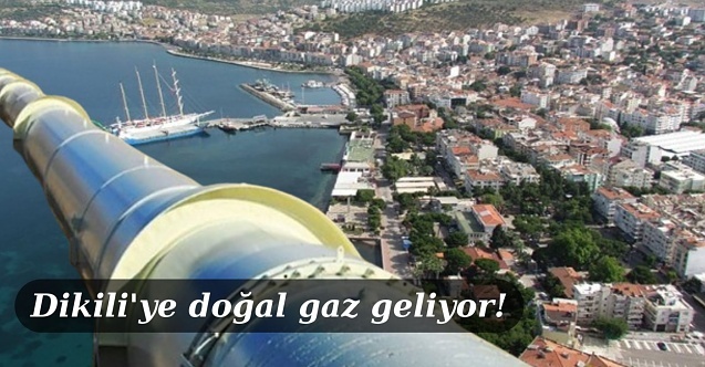 Dikili#039;ye doğalgaz taşıyacak hattın inşaatı başlıyor!